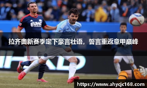 拉齐奥新赛季定下豪言壮语，誓言重返意甲巅峰