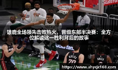 雄鹿全场领先击败热火，晋级东部半决赛：全方位解读这一胜利背后的故事