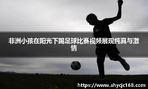 非洲小孩在阳光下踢足球比赛视频展现纯真与激情