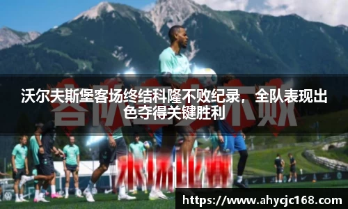 沃尔夫斯堡客场终结科隆不败纪录，全队表现出色夺得关键胜利