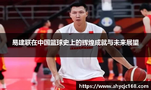 易建联在中国篮球史上的辉煌成就与未来展望