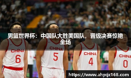 男篮世界杯：中国队大胜美国队，晋级决赛惊艳全场