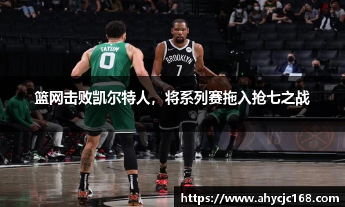 篮网击败凯尔特人，将系列赛拖入抢七之战