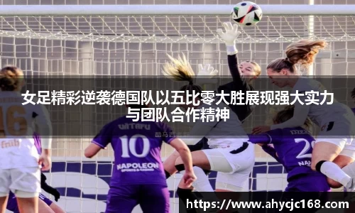 女足精彩逆袭德国队以五比零大胜展现强大实力与团队合作精神