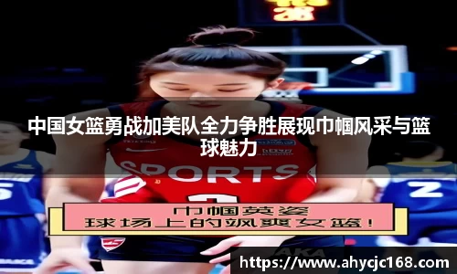 中国女篮勇战加美队全力争胜展现巾帼风采与篮球魅力