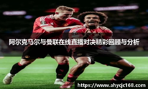 阿尔克马尔与曼联在线直播对决精彩回顾与分析
