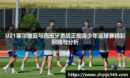 U21塞尔维亚与西班牙激战正酣青少年足球赛精彩回顾与分析