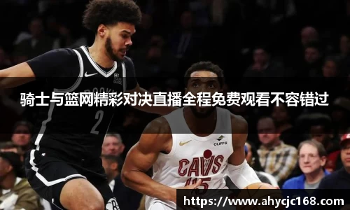 骑士与篮网精彩对决直播全程免费观看不容错过