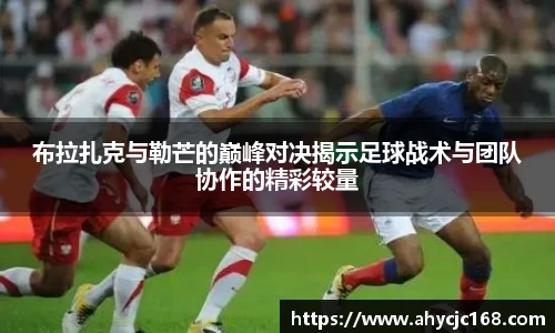 布拉扎克与勒芒的巅峰对决揭示足球战术与团队协作的精彩较量