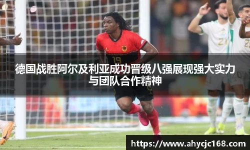 德国战胜阿尔及利亚成功晋级八强展现强大实力与团队合作精神
