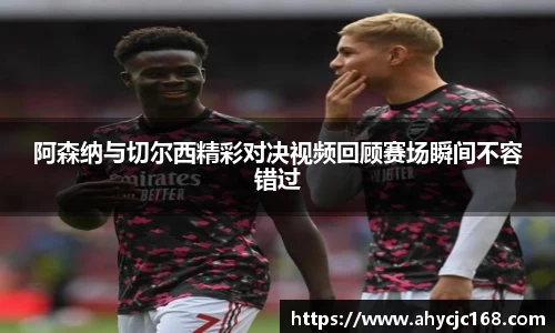 阿森纳与切尔西精彩对决视频回顾赛场瞬间不容错过