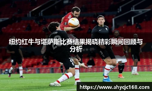 纽约红牛与堪萨斯比赛结果揭晓精彩瞬间回顾与分析