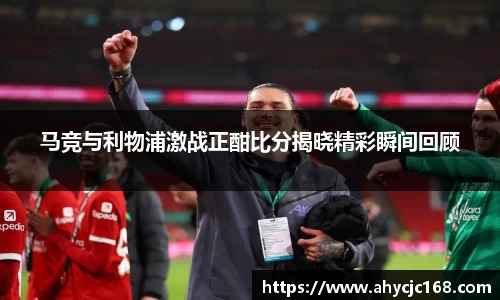 马竞与利物浦激战正酣比分揭晓精彩瞬间回顾