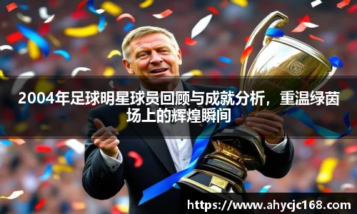 2004年足球明星球员回顾与成就分析，重温绿茵场上的辉煌瞬间