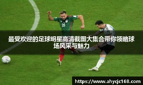 最受欢迎的足球明星高清截图大集合带你领略球场风采与魅力