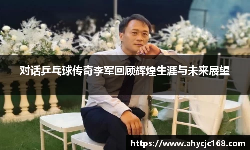 对话乒乓球传奇李军回顾辉煌生涯与未来展望