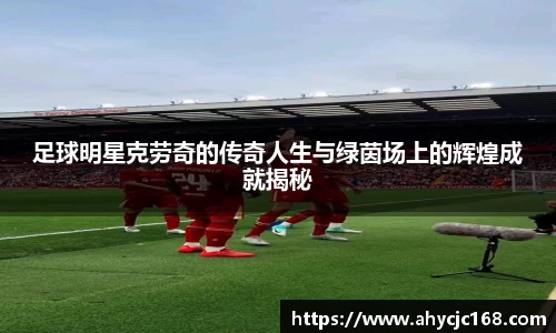足球明星克劳奇的传奇人生与绿茵场上的辉煌成就揭秘