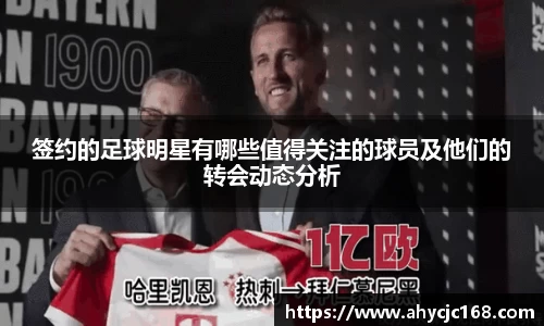 签约的足球明星有哪些值得关注的球员及他们的转会动态分析